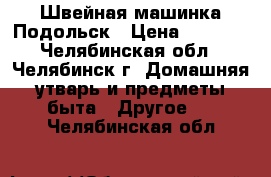 Швейная машинка Подольск › Цена ­ 2 000 - Челябинская обл., Челябинск г. Домашняя утварь и предметы быта » Другое   . Челябинская обл.